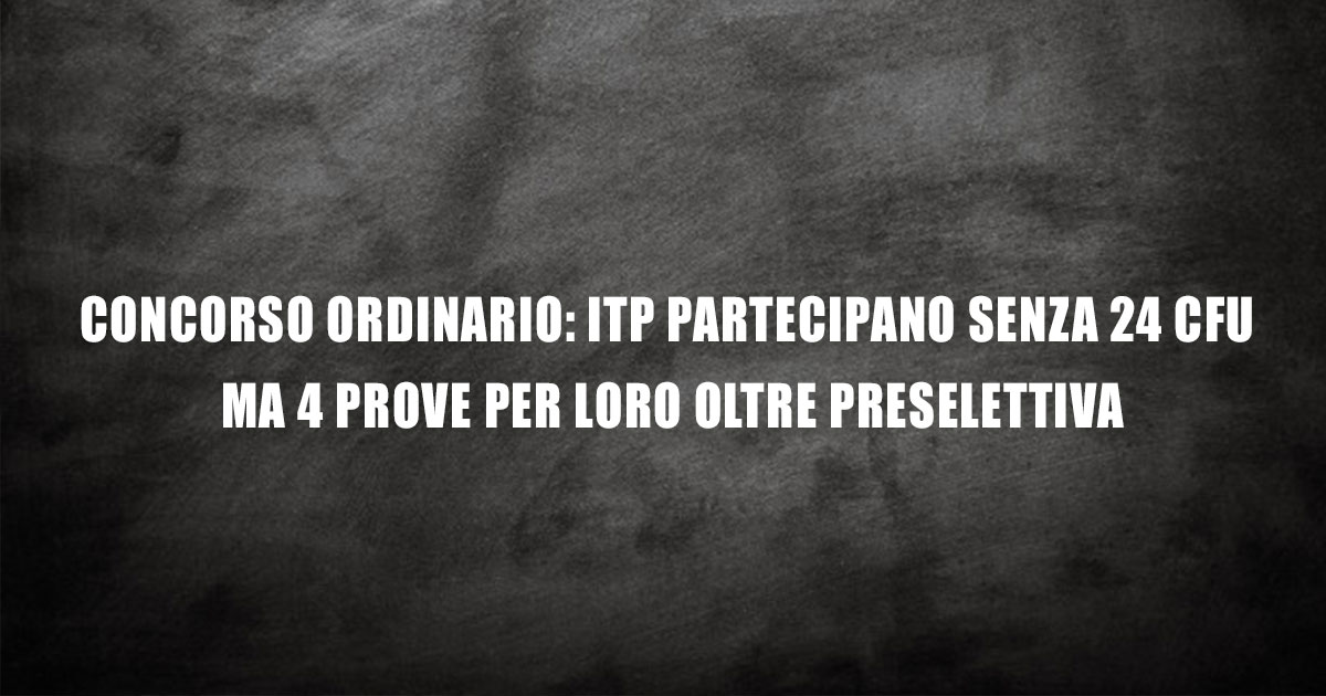 CONCORSO ORDINARIO: ITP PARTECIPANO SENZA 24 CFU MA 4 PROVE PER LORO OLTRE PRESELETTIVA